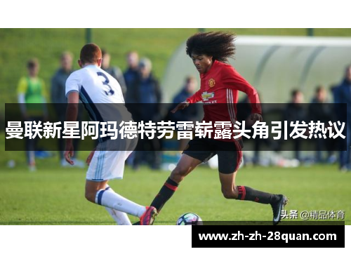 曼联新星阿玛德特劳雷崭露头角引发热议