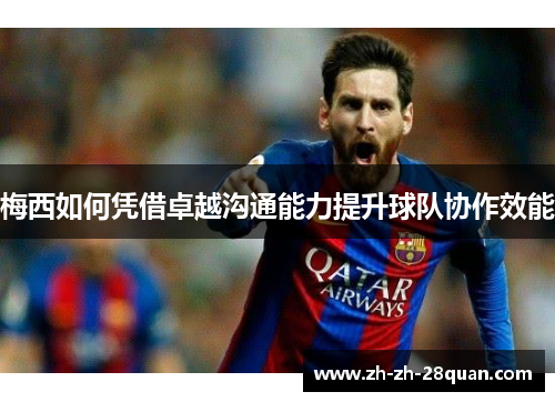 梅西如何凭借卓越沟通能力提升球队协作效能